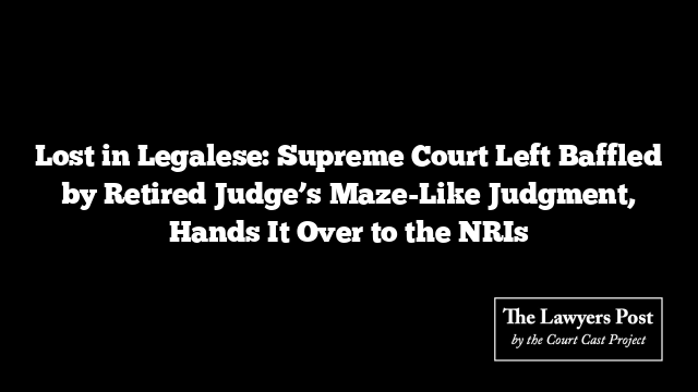 Lost in Legalese: Supreme Court Left Baffled by Retired Judge’s Maze-Like Judgment, Hands It Over to the NRIs