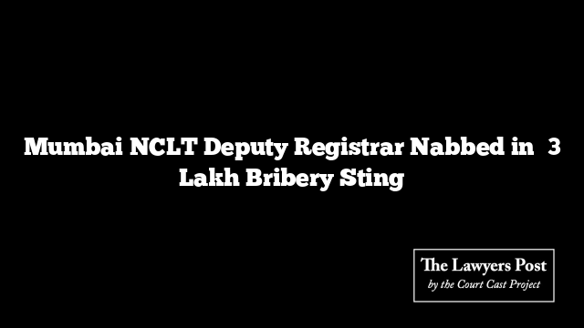Mumbai NCLT Deputy Registrar Nabbed in ₹3 Lakh Bribery Sting