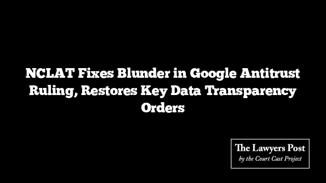 NCLAT Fixes Blunder in Google Antitrust Ruling, Restores Key Data Transparency Orders