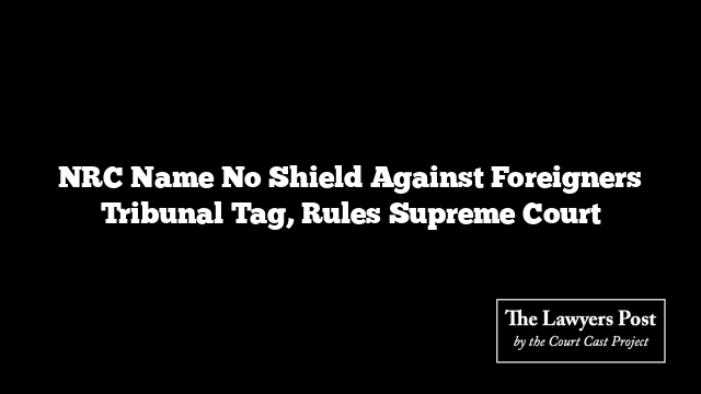 NRC Name No Shield Against Foreigners Tribunal Tag, Rules Supreme Court