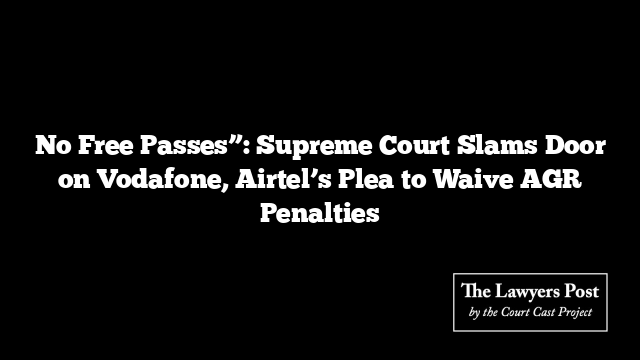 No Free Passes”: Supreme Court Slams Door on Vodafone, Airtel’s Plea to Waive AGR Penalties