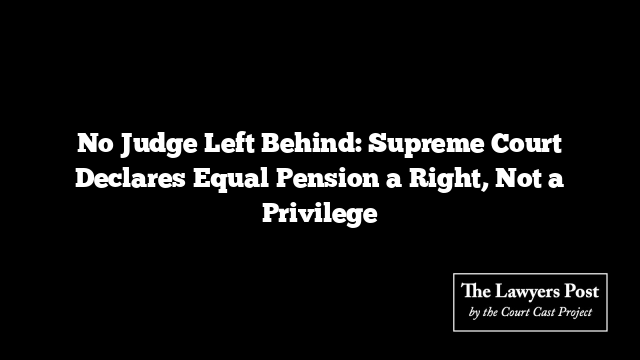 No Judge Left Behind: Supreme Court Declares Equal Pension a Right, Not a Privilege