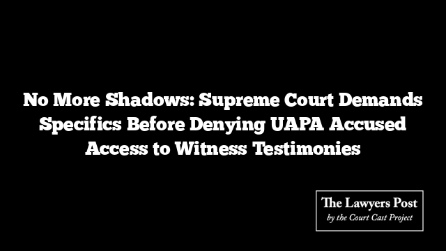 No More Shadows: Supreme Court Demands Specifics Before Denying UAPA Accused Access to Witness Testimonies