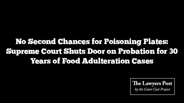 No Second Chances for Poisoning Plates: Supreme Court Shuts Door on Probation for 30 Years of Food Adulteration Cases
