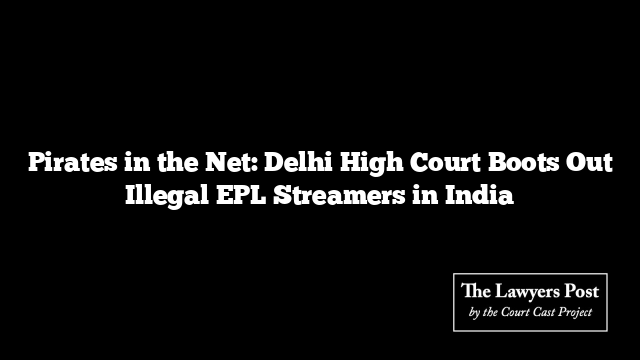 Pirates in the Net: Delhi High Court Boots Out Illegal EPL Streamers in India