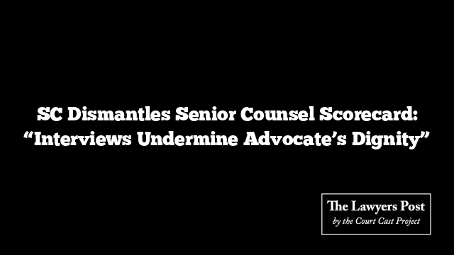 SC Dismantles Senior Counsel Scorecard: “Interviews Undermine Advocate’s Dignity”