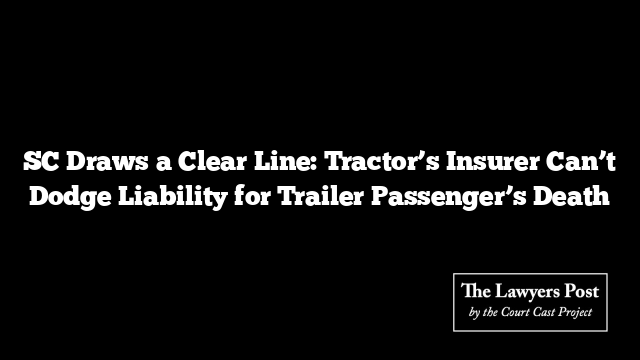 SC Draws a Clear Line: Tractor’s Insurer Can’t Dodge Liability for Trailer Passenger’s Death