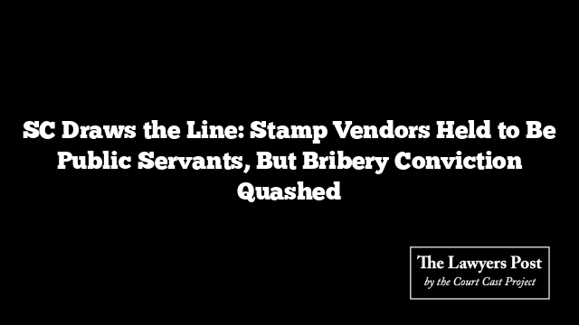 SC Draws the Line: Stamp Vendors Held to Be Public Servants, But Bribery Conviction Quashed