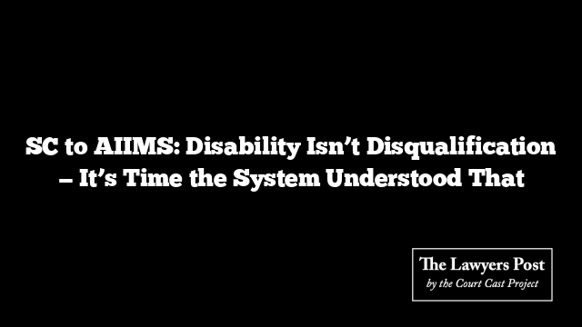 SC to AIIMS: Disability Isn’t Disqualification — It’s Time the System Understood That
