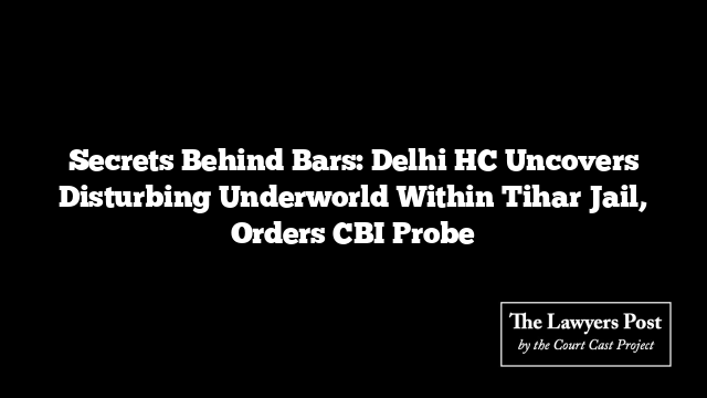 Secrets Behind Bars: Delhi HC Uncovers Disturbing Underworld Within Tihar Jail, Orders CBI Probe