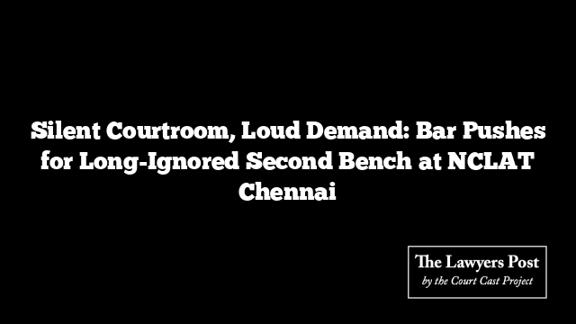 Silent Courtroom, Loud Demand: Bar Pushes for Long-Ignored Second Bench at NCLAT Chennai