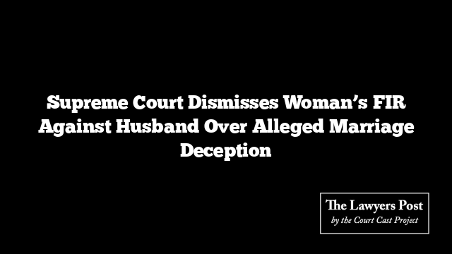 Supreme Court Dismisses Woman’s FIR Against Husband Over Alleged Marriage Deception