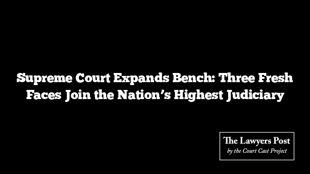 Supreme Court Expands Bench: Three Fresh Faces Join the Nation’s Highest Judiciary