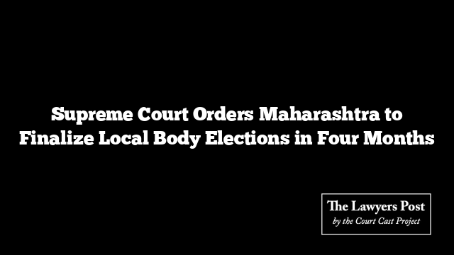 Supreme Court Orders Maharashtra to Finalize Local Body Elections in Four Months