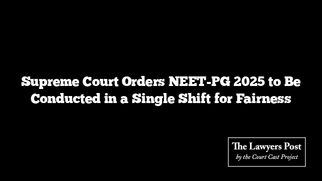 Supreme Court Orders NEET-PG 2025 to Be Conducted in a Single Shift for Fairness