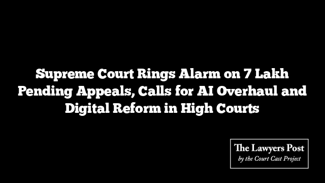 Supreme Court Rings Alarm on 7 Lakh Pending Appeals, Calls for AI Overhaul and Digital Reform in High Courts