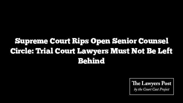 Supreme Court Rips Open Senior Counsel Circle: Trial Court Lawyers Must Not Be Left Behind
