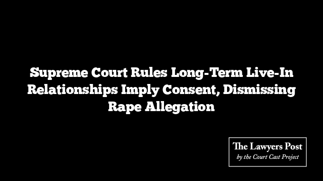 Supreme Court Rules Long-Term Live-In Relationships Imply Consent, Dismissing Rape Allegation