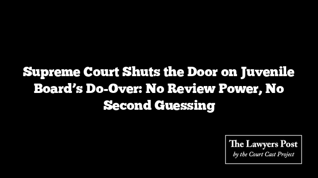 Supreme Court Shuts the Door on Juvenile Board’s Do-Over: No Review Power, No Second Guessing