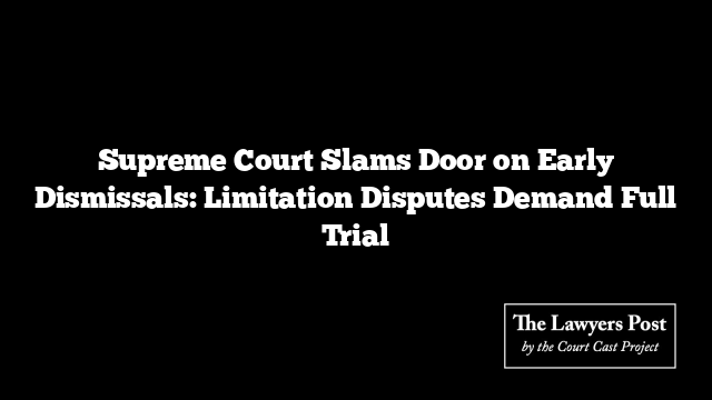 Supreme Court Slams Door on Early Dismissals: Limitation Disputes Demand Full Trial