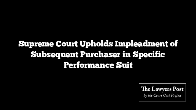 Supreme Court Upholds Impleadment of Subsequent Purchaser in Specific Performance Suit