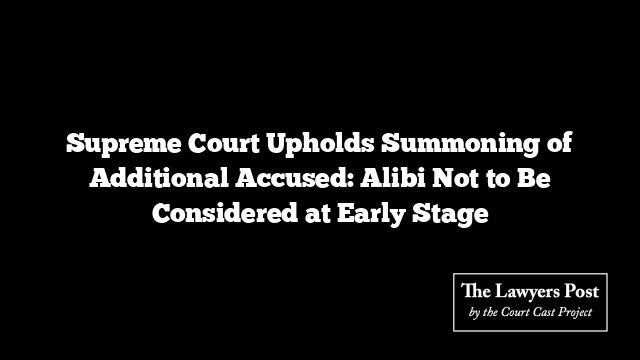 Supreme Court Upholds Summoning of Additional Accused: Alibi Not to Be Considered at Early Stage
