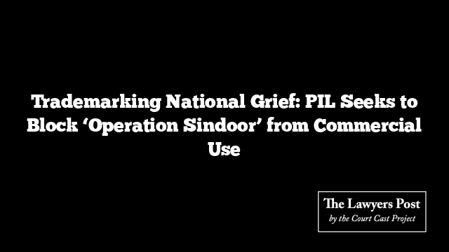 Trademarking National Grief: PIL Seeks to Block ‘Operation Sindoor’ from Commercial Use