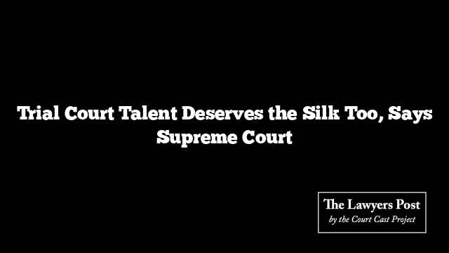 Trial Court Talent Deserves the Silk Too, Says Supreme Court