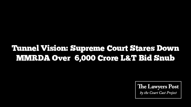 Tunnel Vision: Supreme Court Stares Down MMRDA Over ₹6,000 Crore L&T Bid Snub