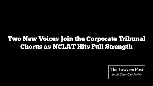 Two New Voices Join the Corporate Tribunal Chorus as NCLAT Hits Full Strength