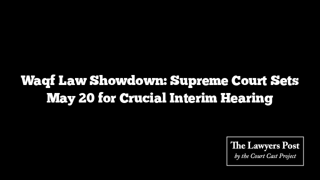 Waqf Law Showdown: Supreme Court Sets May 20 for Crucial Interim Hearing