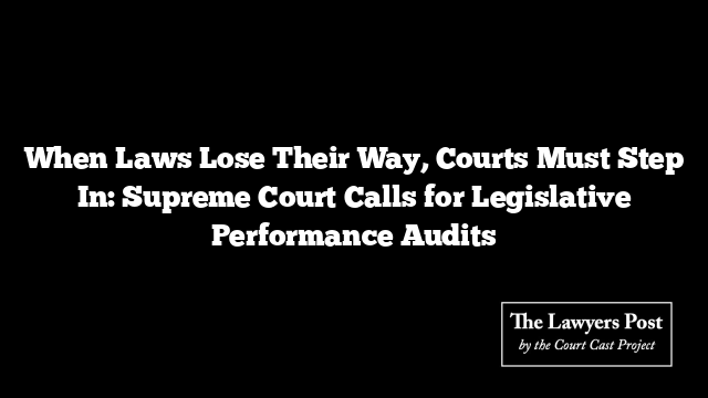 When Laws Lose Their Way, Courts Must Step In: Supreme Court Calls for Legislative Performance Audits