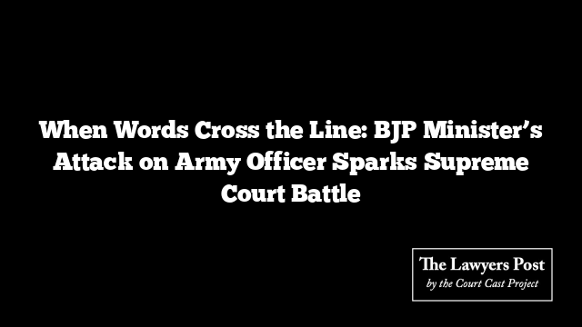 When Words Cross the Line: BJP Minister’s Attack on Army Officer Sparks Supreme Court Battle