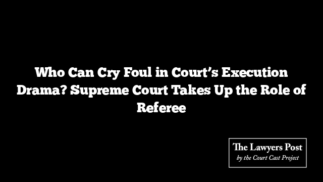 Who Can Cry Foul in Court’s Execution Drama? Supreme Court Takes Up the Role of Referee
