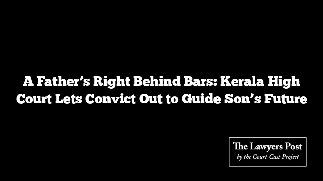 A Father’s Right Behind Bars: Kerala High Court Lets Convict Out to Guide Son’s Future