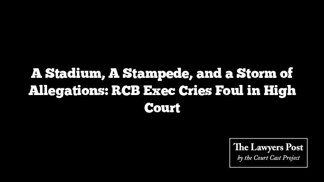 A Stadium, A Stampede, and a Storm of Allegations: RCB Exec Cries Foul in High Court