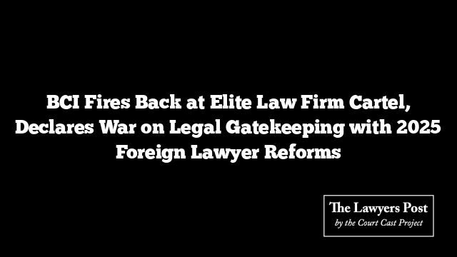 BCI Fires Back at Elite Law Firm Cartel, Declares War on Legal Gatekeeping with 2025 Foreign Lawyer Reforms