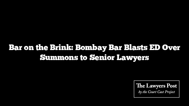 Bar on the Brink: Bombay Bar Blasts ED Over Summons to Senior Lawyers