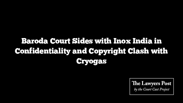 Baroda Court Sides with Inox India in Confidentiality and Copyright Clash with Cryogas