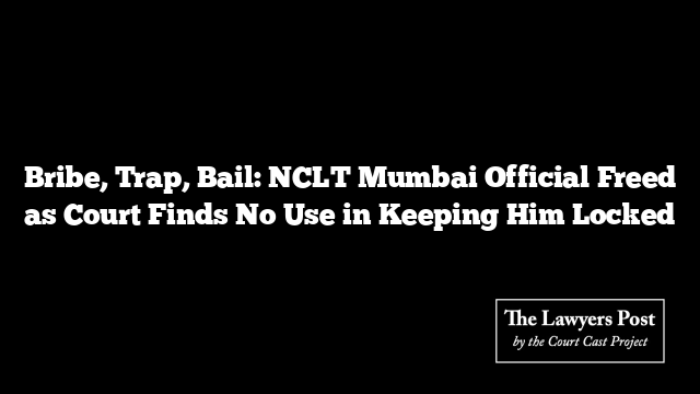 Bribe, Trap, Bail: NCLT Mumbai Official Freed as Court Finds No Use in Keeping Him Locked