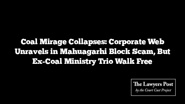 Coal Mirage Collapses: Corporate Web Unravels in Mahuagarhi Block Scam, But Ex-Coal Ministry Trio Walk Free