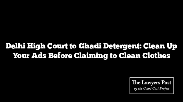 Delhi High Court to Ghadi Detergent: Clean Up Your Ads Before Claiming to Clean Clothes