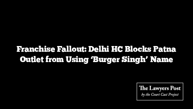 Franchise Fallout: Delhi HC Blocks Patna Outlet from Using ‘Burger Singh’ Name