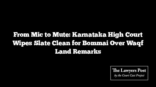 From Mic to Mute: Karnataka High Court Wipes Slate Clean for Bommai Over Waqf Land Remarks