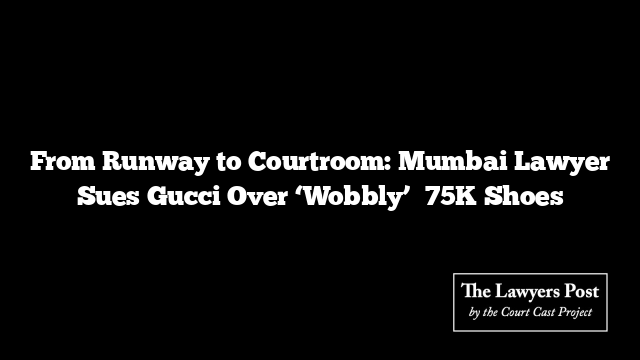 From Runway to Courtroom: Mumbai Lawyer Sues Gucci Over ‘Wobbly’ ₹75K Shoes