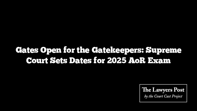 Gates Open for the Gatekeepers: Supreme Court Sets Dates for 2025 AoR Exam