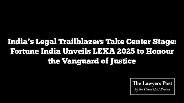 India’s Legal Trailblazers Take Center Stage: Fortune India Unveils LEXA 2025 to Honour the Vanguard of Justice