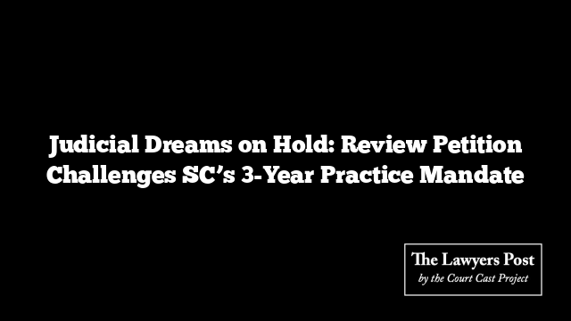 Judicial Dreams on Hold: Review Petition Challenges SC’s 3-Year Practice Mandate