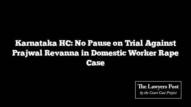 Karnataka HC: No Pause on Trial Against Prajwal Revanna in Domestic Worker Rape Case