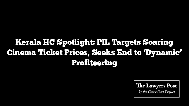 Kerala HC Spotlight: PIL Targets Soaring Cinema Ticket Prices, Seeks End to ‘Dynamic’ Profiteering